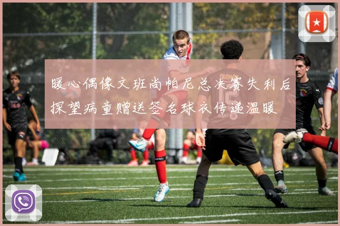暖心偶像文班尚帕尼总决赛失利后探望病童赠送签名球衣传递温暖