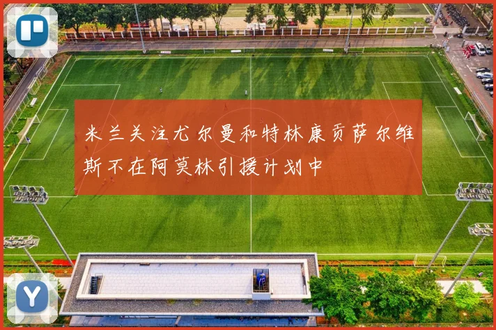 米兰关注尤尔曼和特林康贡萨尔维斯不在阿莫林引援计划中