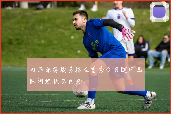 内马尔备战苏格兰首秀今日随巴西队训练状态良好