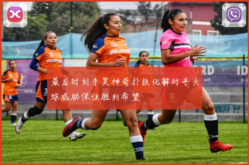 最后时刻李昊神奇扑救化解对手头球威胁保住胜利希望