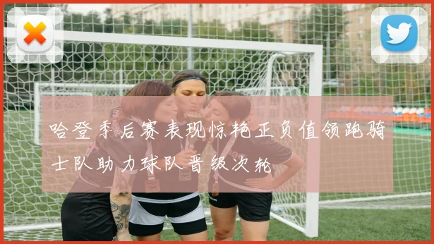 哈登季后赛表现惊艳正负值领跑骑士队助力球队晋级次轮