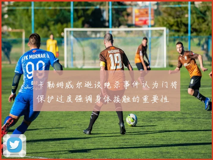 卡勒姆威尔逊谈绝杀事件认为门将保护过度强调身体接触的重要性