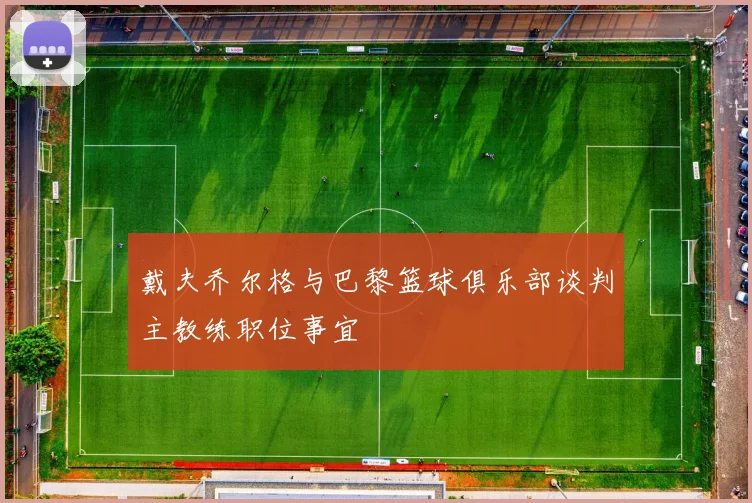 戴夫乔尔格与巴黎篮球俱乐部谈判主教练职位事宜