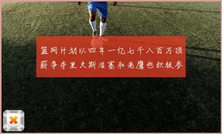 篮网计划以四年一亿七千八百万顶薪争夺里夫斯活塞和老鹰也积极参与竞标