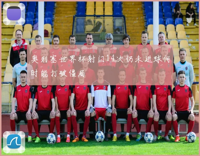 奥利塞世界杯射门14次仍未进球何时能打破僵局