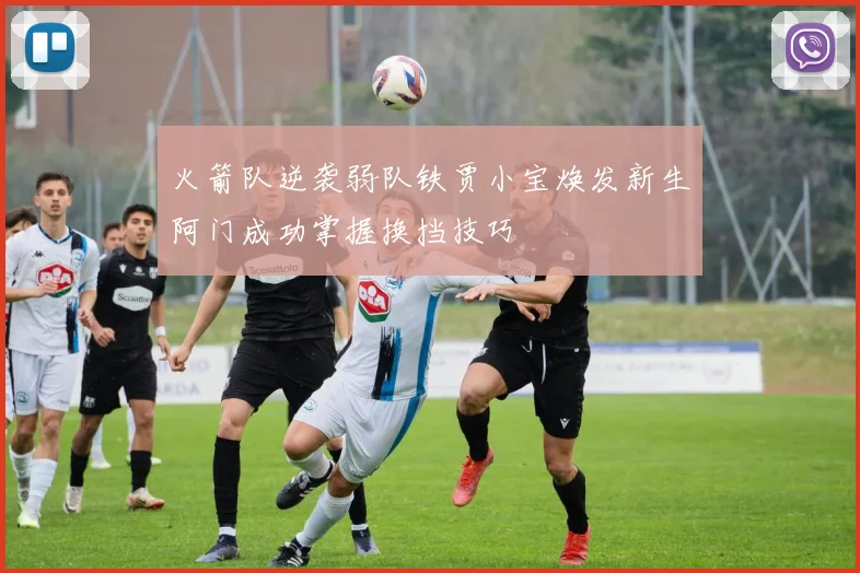 火箭队逆袭弱队铁贾小宝焕发新生阿门成功掌握换挡技巧