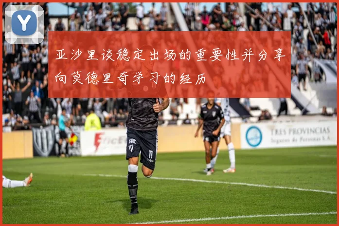 亚沙里谈稳定出场的重要性并分享向莫德里奇学习的经历
