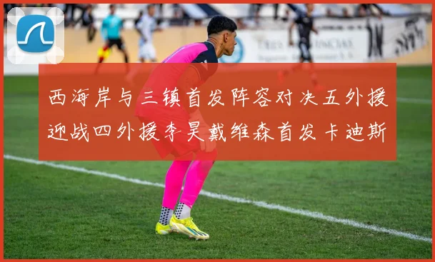 西海岸与三镇首发阵容对决五外援迎战四外援李昊戴维森首发卡迪斯出战