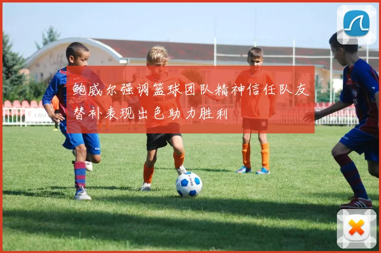 鲍威尔强调篮球团队精神信任队友替补表现出色助力胜利