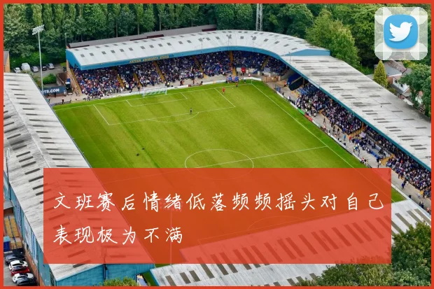 文班赛后情绪低落频频摇头对自己表现极为不满