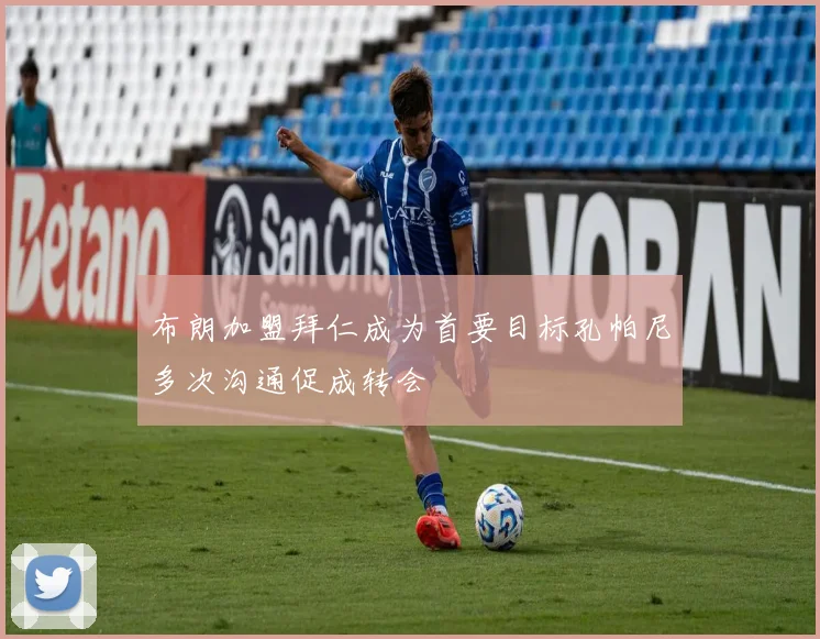 布朗加盟拜仁成为首要目标孔帕尼多次沟通促成转会
