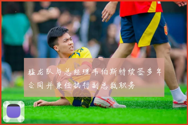 猛龙队与总经理韦伯斯特续签多年合同并兼任执行副总裁职务