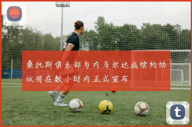 桑托斯俱乐部与内马尔达成续约协议将在数小时内正式宣布