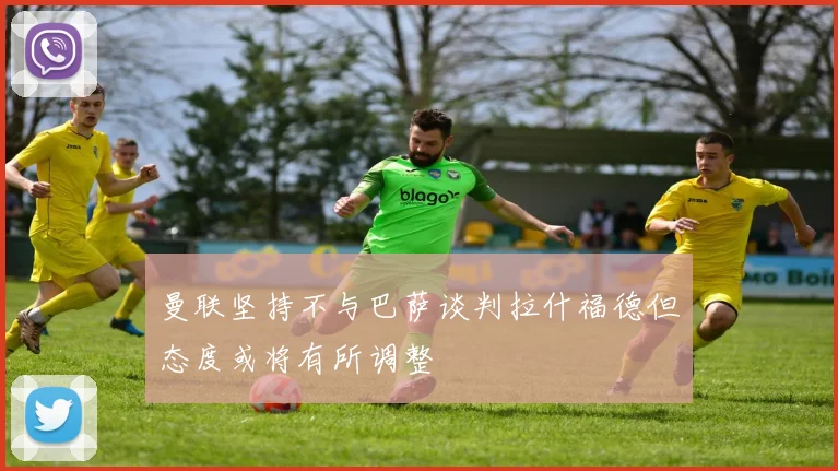 曼联坚持不与巴萨谈判拉什福德但态度或将有所调整