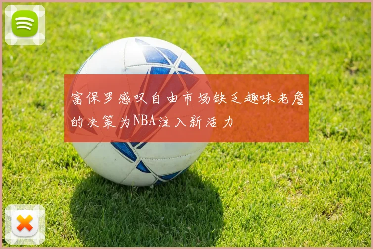 富保罗感叹自由市场缺乏趣味老詹的决策为NBA注入新活力
