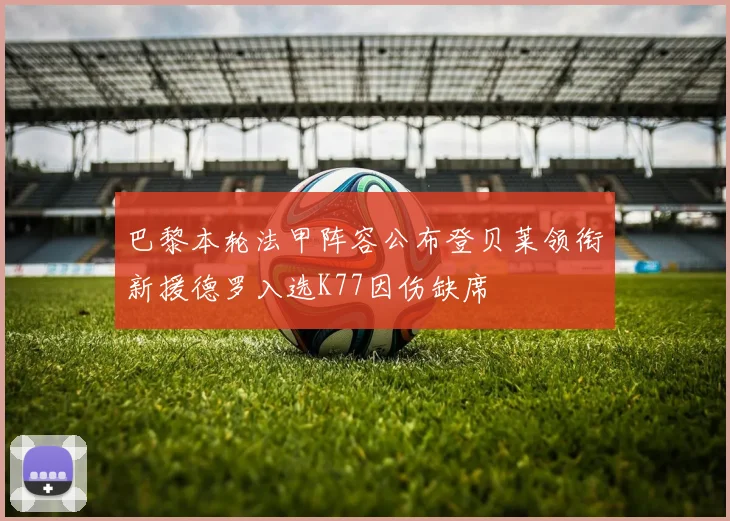 巴黎本轮法甲阵容公布登贝莱领衔新援德罗入选K77因伤缺席
