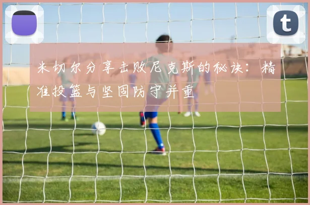 米切尔分享击败尼克斯的秘诀：精准投篮与坚固防守并重