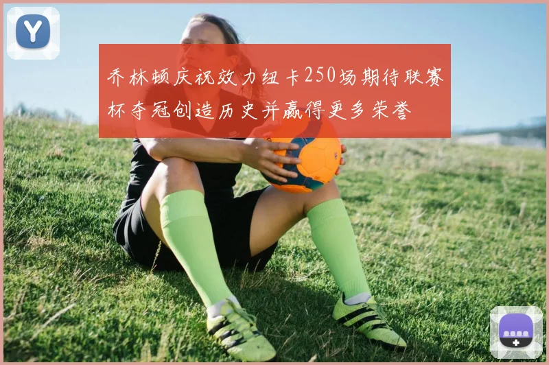 乔林顿庆祝效力纽卡250场期待联赛杯夺冠创造历史并赢得更多荣誉