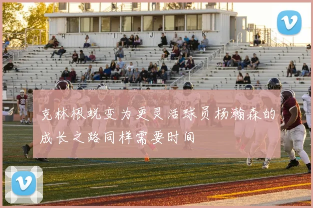 克林根蜕变为更灵活球员杨瀚森的成长之路同样需要时间