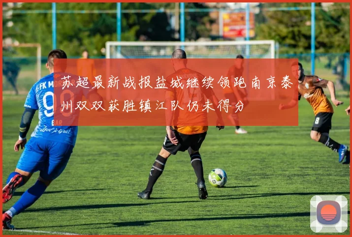 苏超最新战报盐城继续领跑南京泰州双双获胜镇江队仍未得分