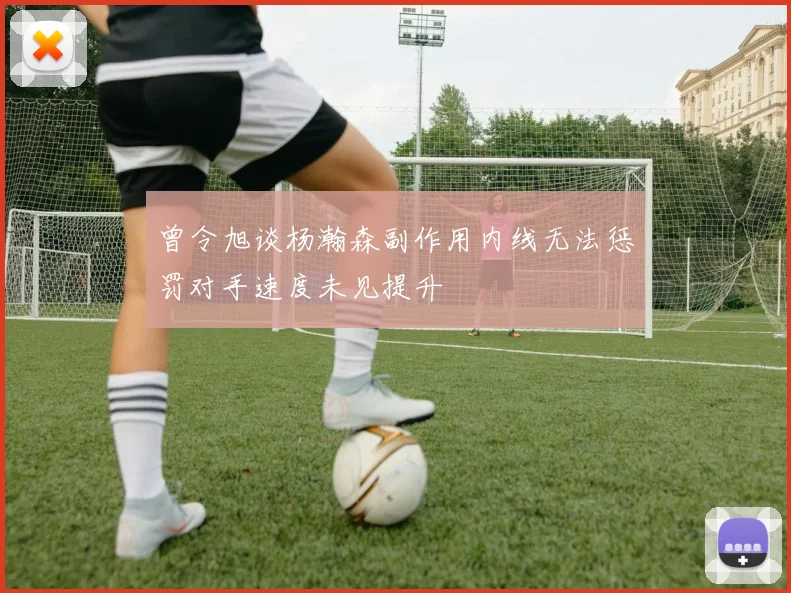 曾令旭谈杨瀚森副作用内线无法惩罚对手速度未见提升