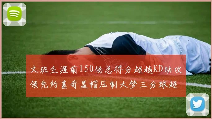 文班生涯前150场总得分超越KD助攻领先约基奇盖帽压制大梦三分球超越库里