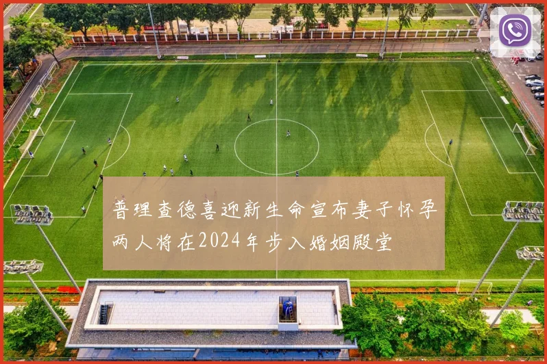 普理查德喜迎新生命宣布妻子怀孕两人将在2024年步入婚姻殿堂