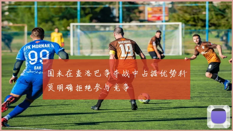 国米在查洛巴争夺战中占据优势科莫明确拒绝参与竞争