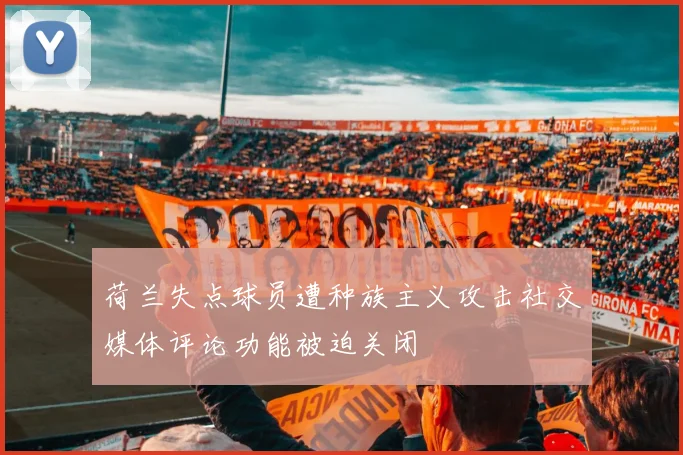 荷兰失点球员遭种族主义攻击社交媒体评论功能被迫关闭