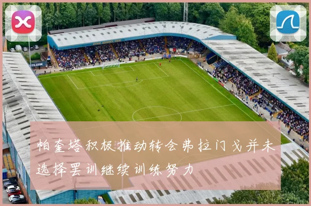帕奎塔积极推动转会弗拉门戈并未选择罢训继续训练努力