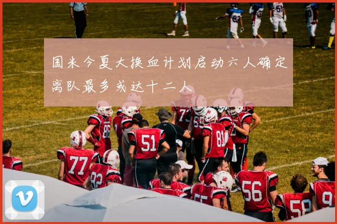 国米今夏大换血计划启动六人确定离队最多或达十二人