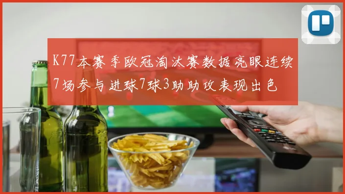 K77本赛季欧冠淘汰赛数据亮眼连续7场参与进球7球3助助攻表现出色