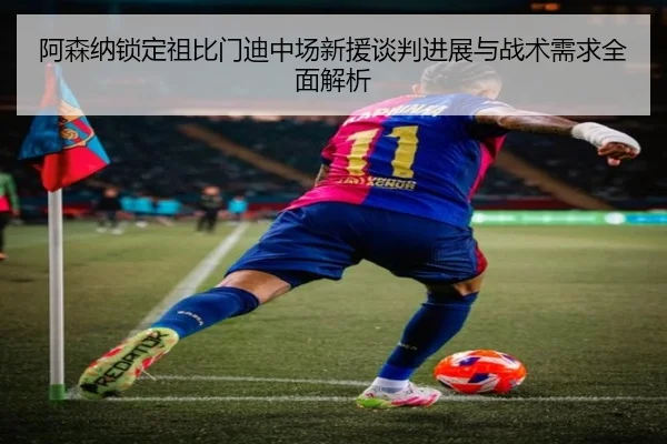 阿森纳锁定祖比门迪中场新援谈判进展与战术需求全面解析